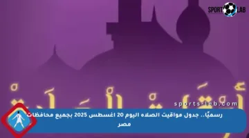 رسميًا.. جدول مواقيت الصلاة اليوم 20 أغسطس 2025 بجميع محافظات مصر